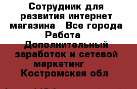 Сотрудник для развития интернет-магазина - Все города Работа » Дополнительный заработок и сетевой маркетинг   . Костромская обл.